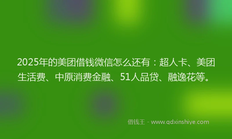 2025年的美团借钱微信怎么还有：超人卡、美团生活费、中原消费金融、51人品贷、融逸花等。