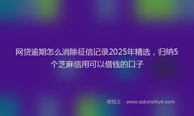 网贷逾期怎么消除征信记录2025年精选，归纳5个芝麻信用可以借钱的口子