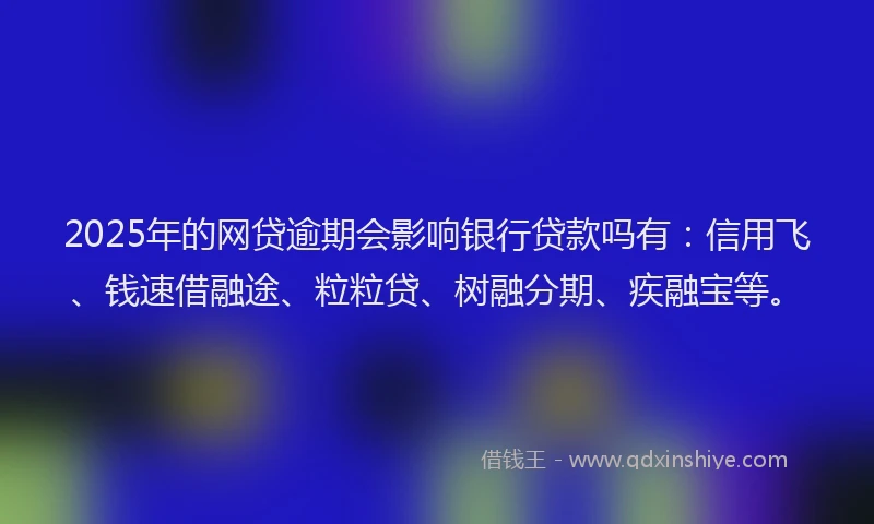 2025年的网贷逾期会影响银行贷款吗有：信用飞、钱速借融途、粒粒贷、树融分期、疾融宝等。