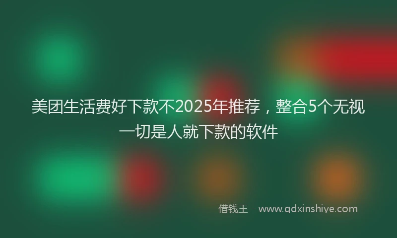 美团生活费好下款不2025年推荐，整合5个无视一切是人就下款的软件