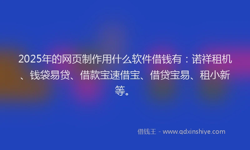 2025年的网页制作用什么软件借钱有：诺祥租机、钱袋易贷、借款宝速借宝、借贷宝易、租小新等。