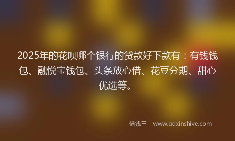 2025年的花呗哪个银行的贷款好下款有：有钱钱包、融悦宝钱包、头条放心借、花豆分期、甜心优选等。