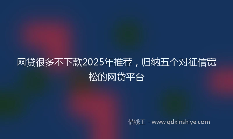 网贷很多不下款2025年推荐，归纳五个对征信宽松的网贷平台
