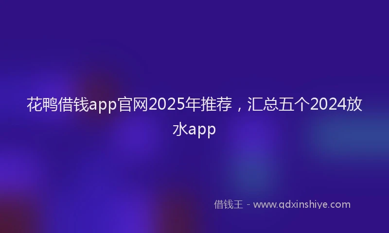 花鸭借钱app官网2025年推荐，汇总五个2024放水app
