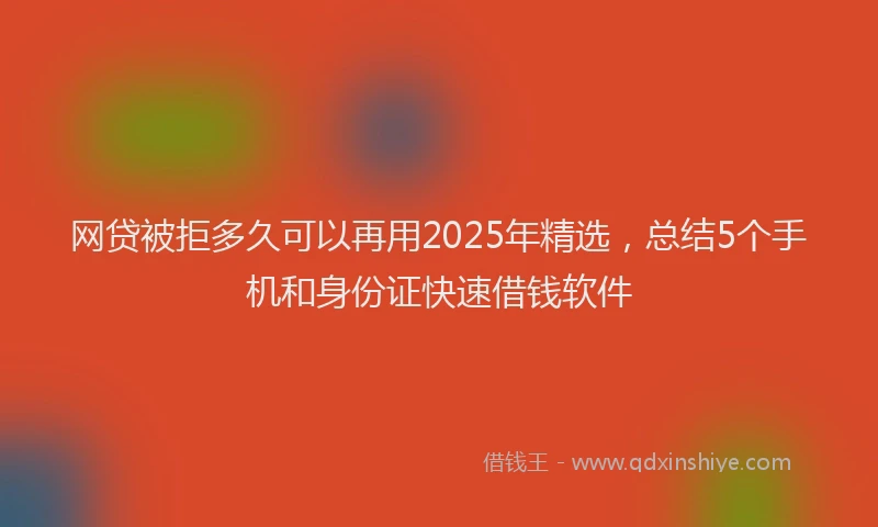 网贷被拒多久可以再用2025年精选，总结5个手机和身份证快速借钱软件