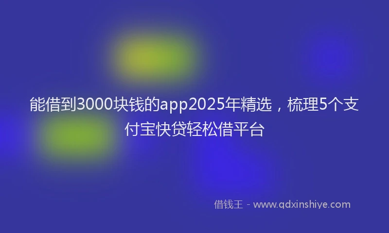 能借到3000块钱的app2025年精选，梳理5个支付宝快贷轻松借平台