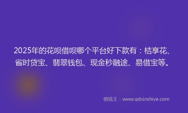 2025年的花呗借呗哪个平台好下款有：桔享花、省时贷宝、翡翠钱包、现金秒融途、易借宝等。