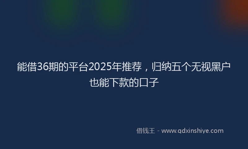 能借36期的平台2025年推荐，归纳五个无视黑户也能下款的口子