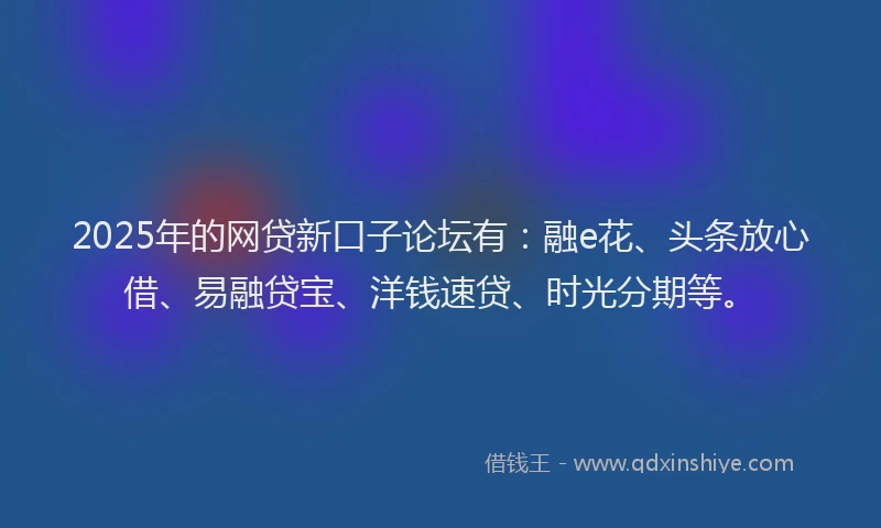 2025年的网贷新口子论坛有：融e花、头条放心借、易融贷宝、洋钱速贷、时光分期等。