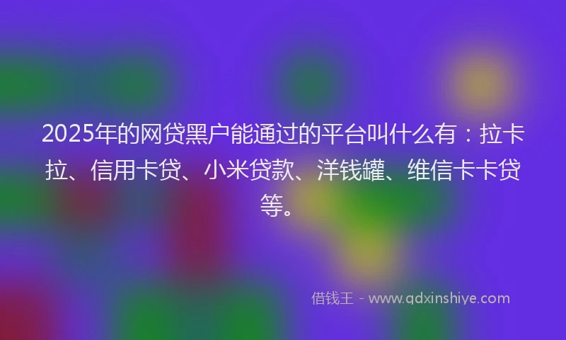 2025年的网贷黑户能通过的平台叫什么有：拉卡拉、信用卡贷、小米贷款、洋钱罐、维信卡卡贷等。