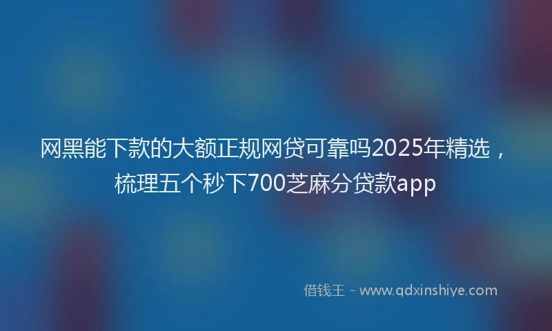 网黑能下款的大额正规网贷可靠吗2025年精选，梳理五个秒下700芝麻分贷款app
