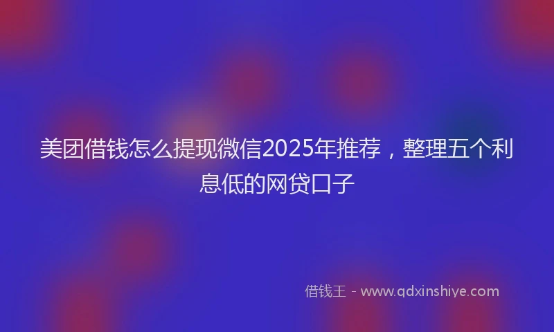 美团借钱怎么提现微信2025年推荐，整理五个利息低的网贷口子