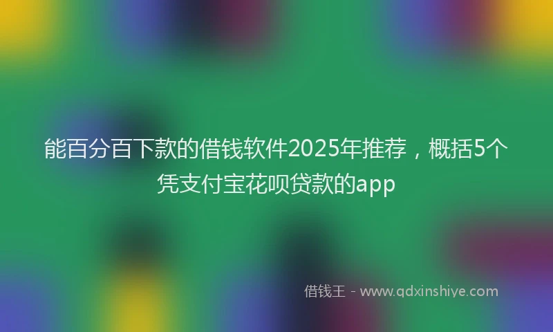 能百分百下款的借钱软件2025年推荐，概括5个凭支付宝花呗贷款的app
