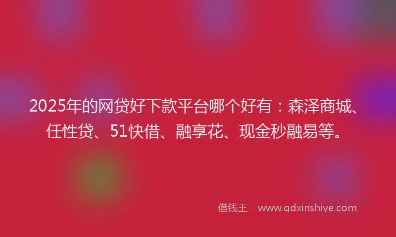 2025年的网贷好下款平台哪个好有：森泽商城、任性贷、51快借、融享花、现金秒融易等。