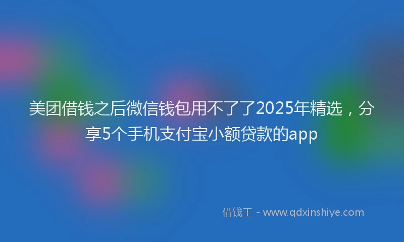 美团借钱之后微信钱包用不了了2025年精选，分享5个手机支付宝小额贷款的app