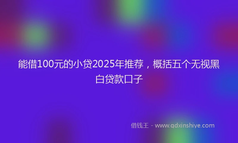 能借100元的小贷2025年推荐，概括五个无视黑白贷款口子