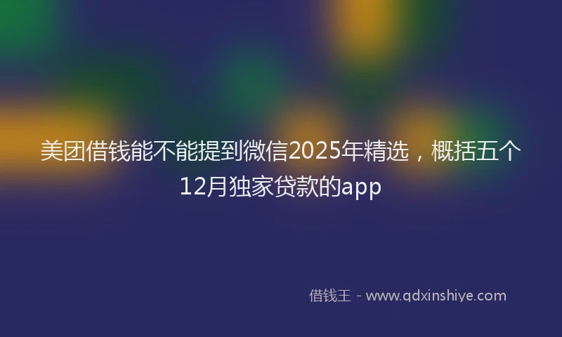 美团借钱能不能提到微信2025年精选，概括五个12月独家贷款的app