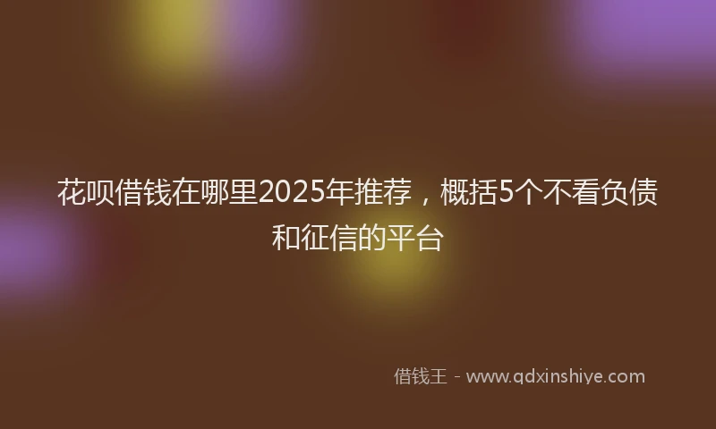 花呗借钱在哪里2025年推荐，概括5个不看负债和征信的平台