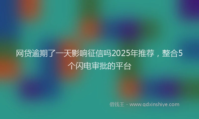 网贷逾期了一天影响征信吗2025年推荐，整合5个闪电审批的平台