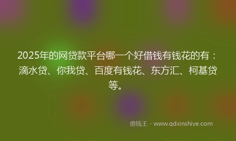2025年的网贷款平台哪一个好借钱有钱花的有：滴水贷、你我贷、百度有钱花、东方汇、柯基贷等。