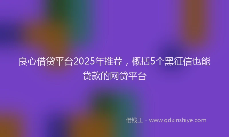 良心借贷平台2025年推荐，概括5个黑征信也能贷款的网贷平台