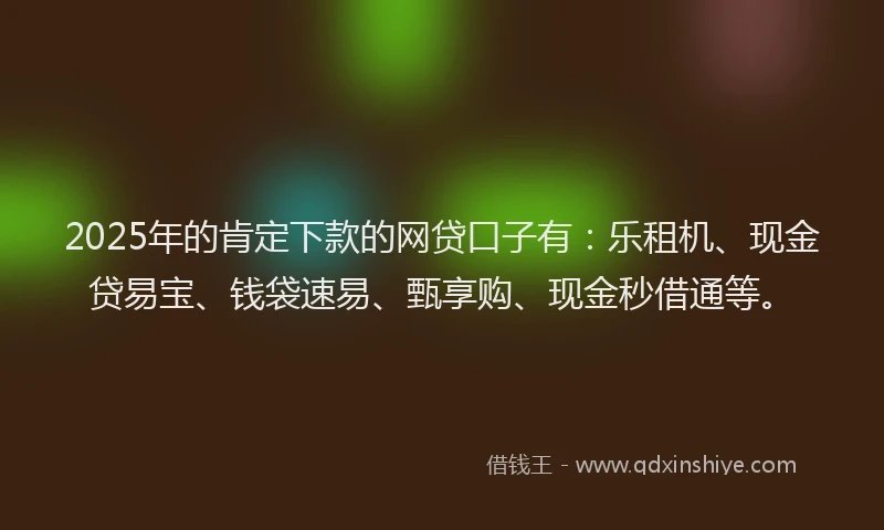 2025年的肯定下款的网贷口子有：乐租机、现金贷易宝、钱袋速易、甄享购、现金秒借通等。
