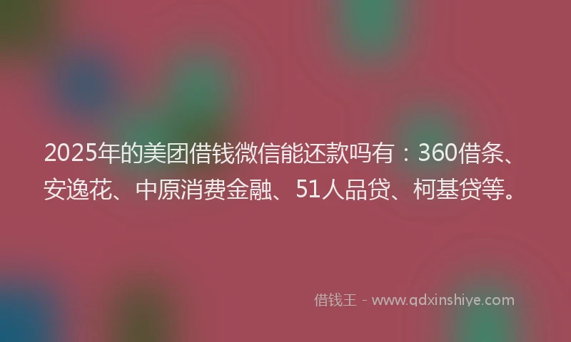 2025年的美团借钱微信能还款吗有：360借条、安逸花、中原消费金融、51人品贷、柯基贷等。