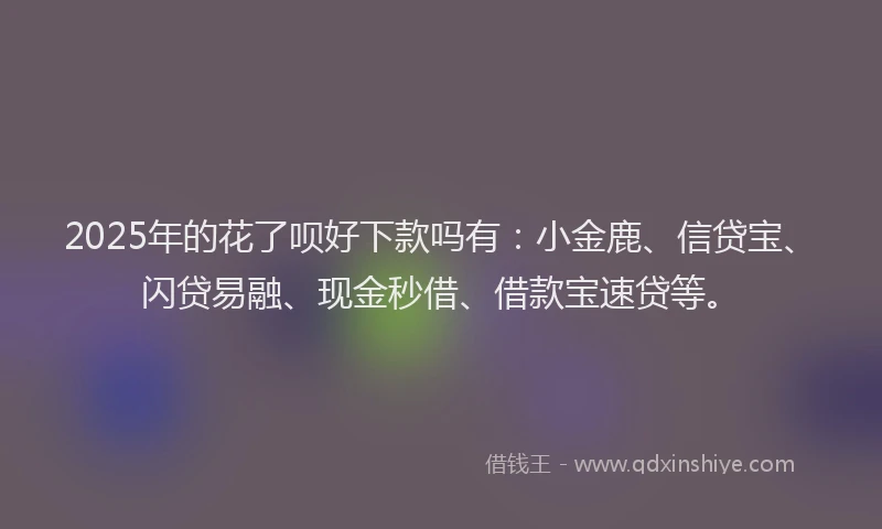 2025年的花了呗好下款吗有：小金鹿、信贷宝、闪贷易融、现金秒借、借款宝速贷等。