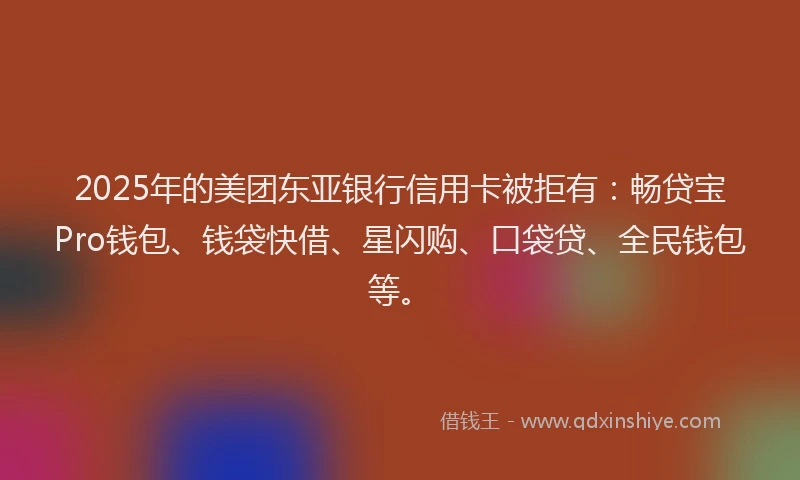 2025年的美团东亚银行信用卡被拒有：畅贷宝Pro钱包、钱袋快借、星闪购、口袋贷、全民钱包等。