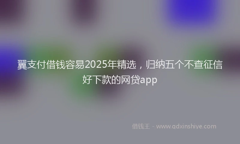 翼支付借钱容易2025年精选，归纳五个不查征信好下款的网贷app