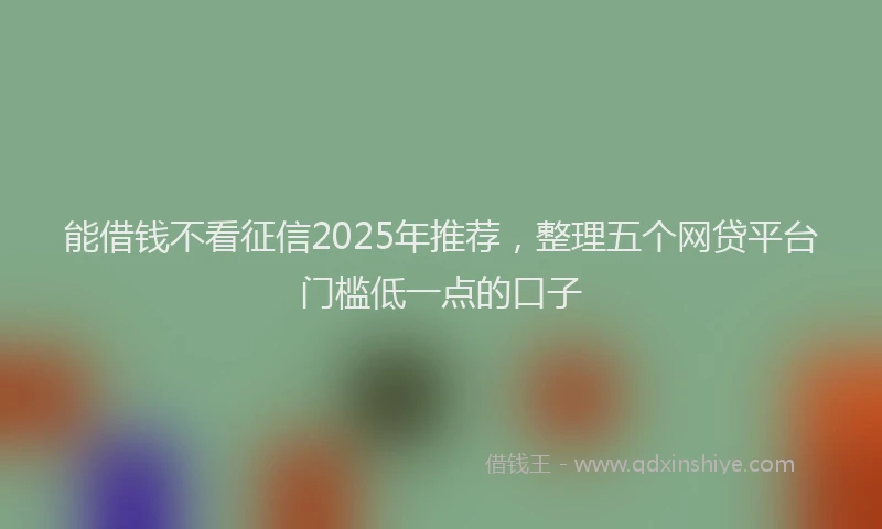 能借钱不看征信2025年推荐，整理五个网贷平台门槛低一点的口子
