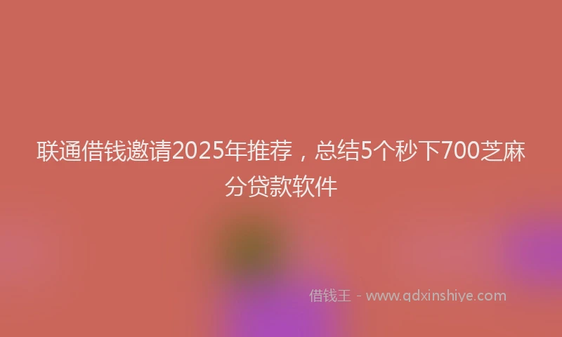 联通借钱邀请2025年推荐，总结5个秒下700芝麻分贷款软件