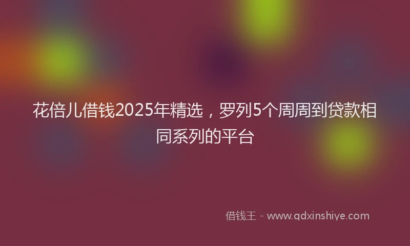 花倍儿借钱2025年精选，罗列5个周周到贷款相同系列的平台