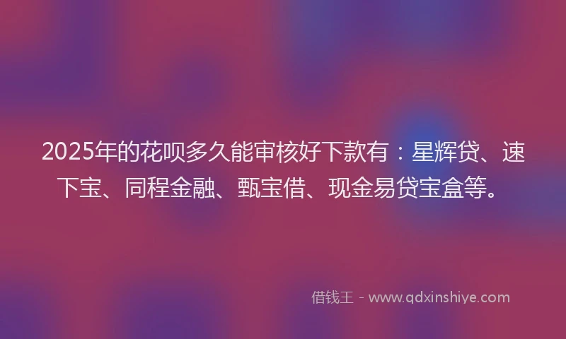 2025年的花呗多久能审核好下款有：星辉贷、速下宝、同程金融、甄宝借、现金易贷宝盒等。