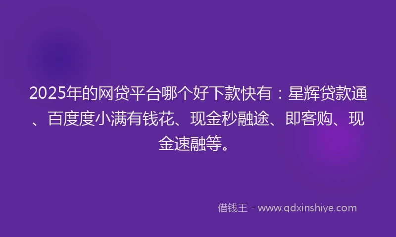 2025年的网贷平台哪个好下款快有：星辉贷款通、百度度小满有钱花、现金秒融途、即客购、现金速融等。