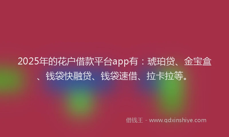 2025年的花户借款平台app有：琥珀贷、金宝盒、钱袋快融贷、钱袋速借、拉卡拉等。