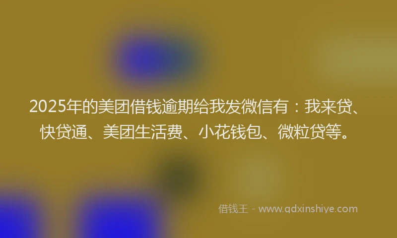2025年的美团借钱逾期给我发微信有：我来贷、快贷通、美团生活费、小花钱包、微粒贷等。