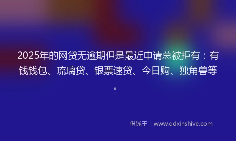 2025年的网贷无逾期但是最近申请总被拒有：有钱钱包、琉璃贷、银票速贷、今日购、独角兽等。