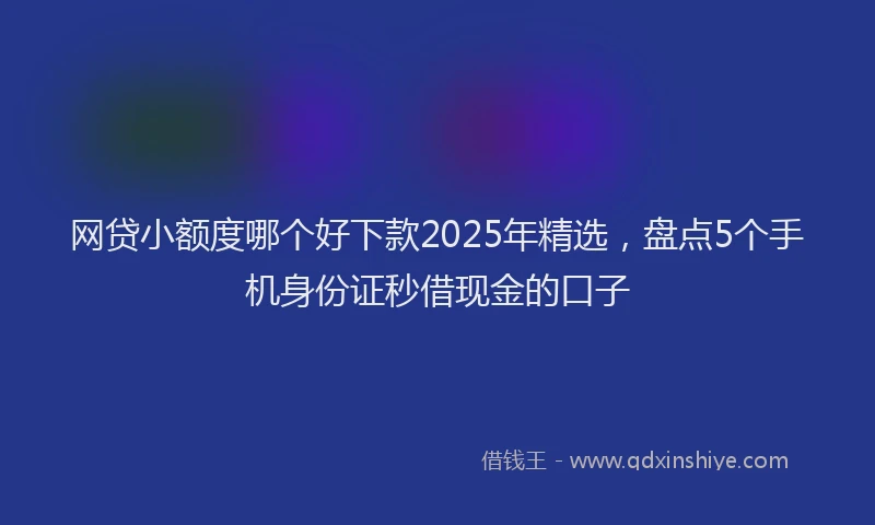 网贷小额度哪个好下款2025年精选，盘点5个手机身份证秒借现金的口子