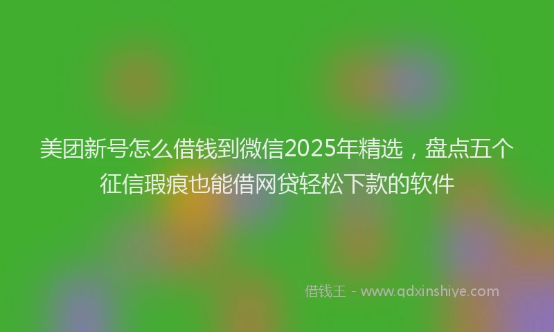 美团新号怎么借钱到微信2025年精选，盘点五个征信瑕疵也能借网贷轻松下款的软件