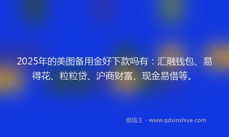 2025年的美图备用金好下款吗有：汇融钱包、易得花、粒粒贷、沪商财富、现金易借等。