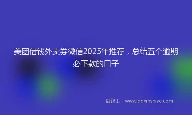 美团借钱外卖券微信2025年推荐，总结五个逾期必下款的口子