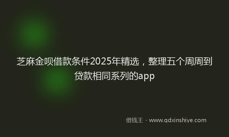 芝麻金呗借款条件2025年精选，整理五个周周到贷款相同系列的app