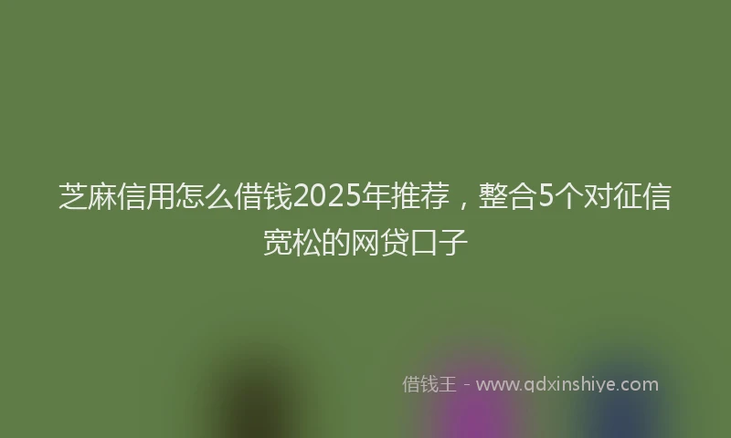 芝麻信用怎么借钱2025年推荐，整合5个对征信宽松的网贷口子
