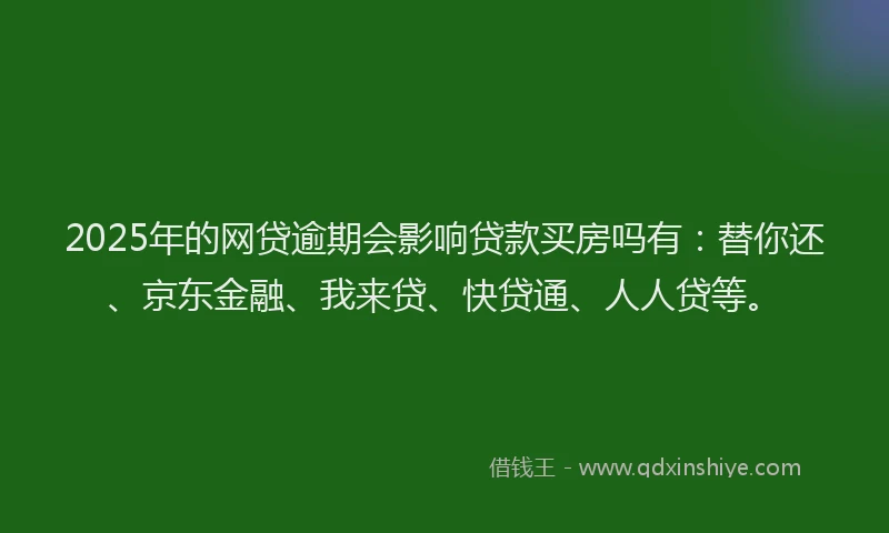 2025年的网贷逾期会影响贷款买房吗有：替你还、京东金融、我来贷、快贷通、人人贷等。