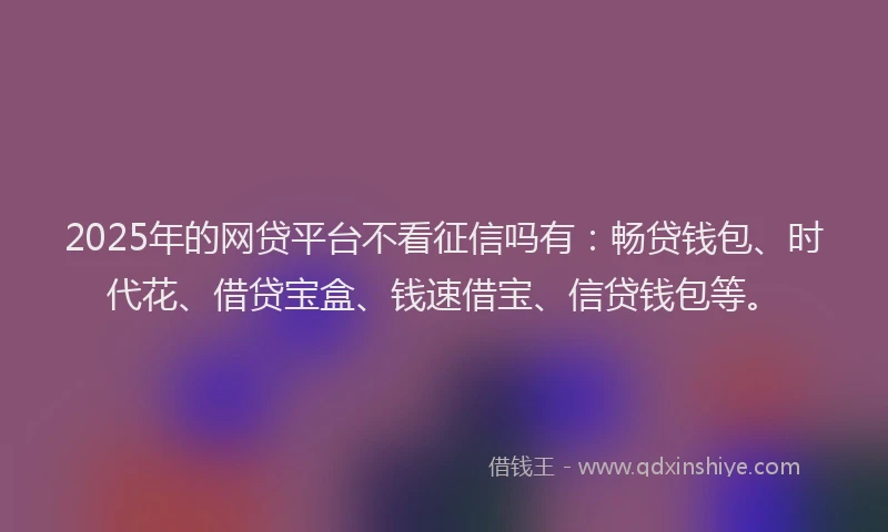 2025年的网贷平台不看征信吗有：畅贷钱包、时代花、借贷宝盒、钱速借宝、信贷钱包等。