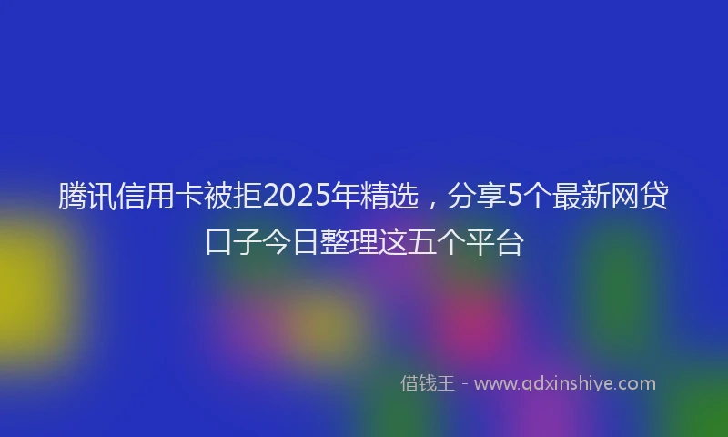腾讯信用卡被拒2025年精选，分享5个最新网贷口子今日整理这五个平台