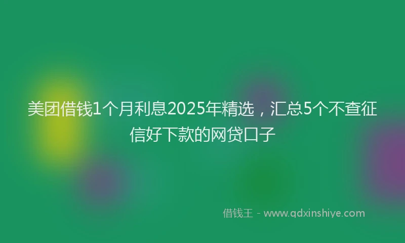 美团借钱1个月利息2025年精选，汇总5个不查征信好下款的网贷口子