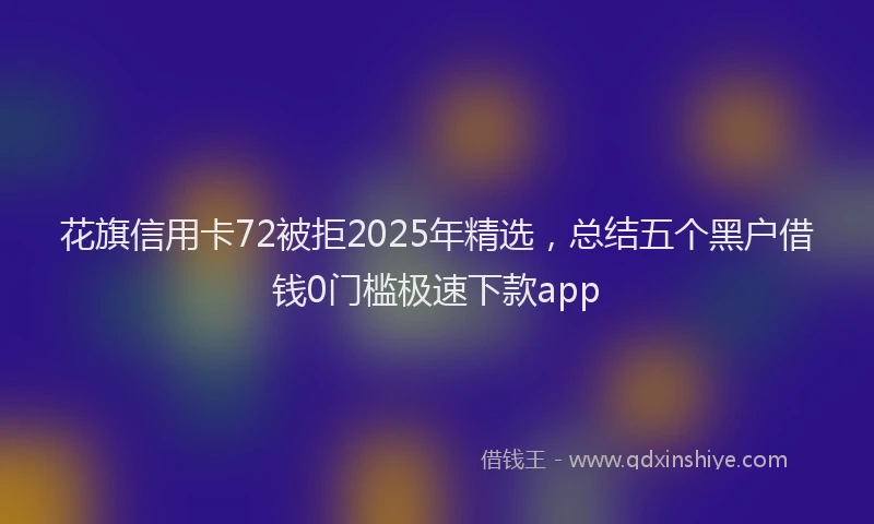 花旗信用卡72被拒2025年精选，总结五个黑户借钱0门槛极速下款app