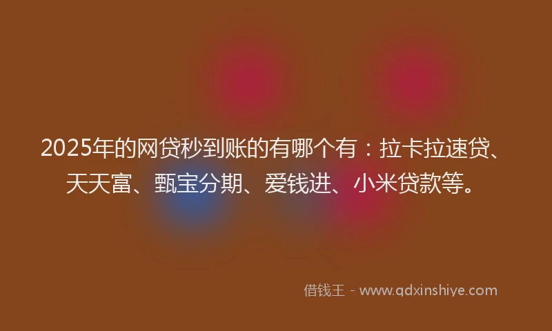 2025年的网贷秒到账的有哪个有：拉卡拉速贷、天天富、甄宝分期、爱钱进、小米贷款等。